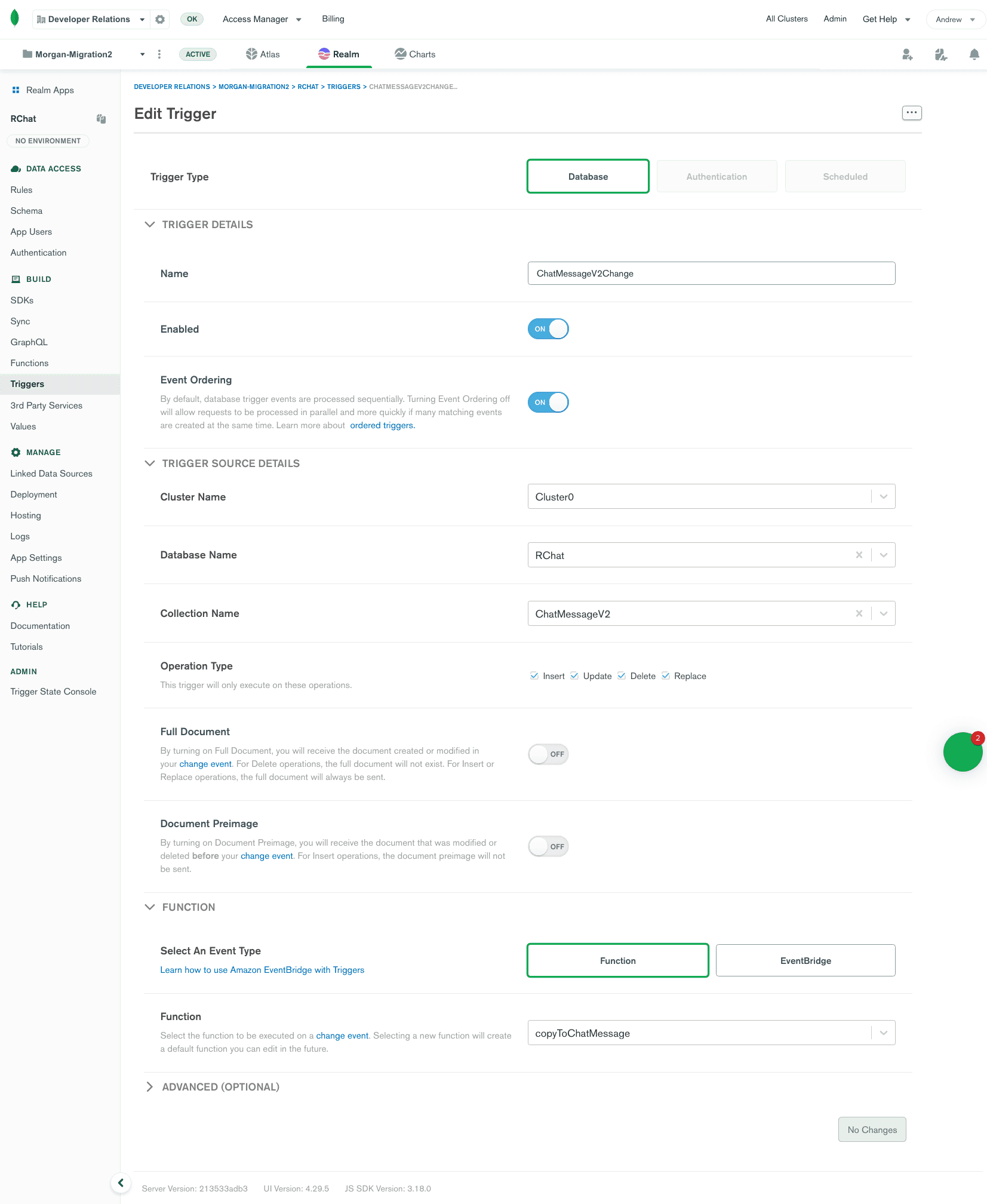 In the Realm UI, set "Trigger Type" to "Database". Set "Name" to "ChatMessageProp". Enabled = On. Event Ordering = on. Cluster Name = Cluster 0. Database name = RChat. Collection name = ChatMessage. Check all operation types. Full Document = off. Document Preimage = off. Event Type = Function. Function = copyToChatMessage