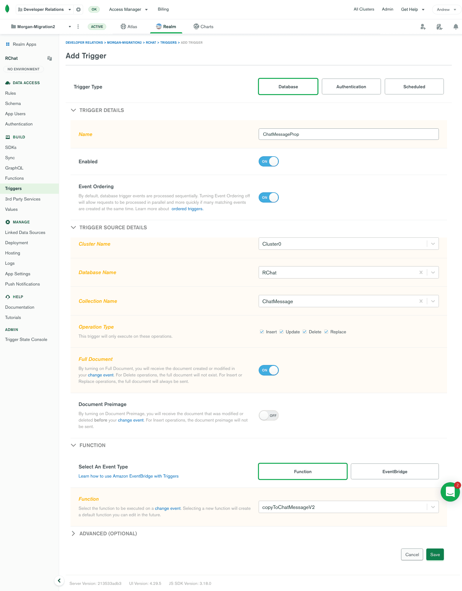 In the Realm UI, set "Trigger Type" to "Database". Set "Name" to "ChatMessageProp". Enabled = On. Event Ordering = on. Cluster Name = Cluster 0. Database name = RChat. Collection name = ChatMessage. Check all operation types. Full Document = on. Document Preimage = off. Event Type = Function. Function = copyToChatMessageV2